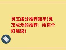 灵芝成分推荐知乎(灵芝成分的推荐：给你个好建议)
