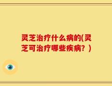 灵芝治疗什么病的(灵芝可治疗哪些疾病？)
