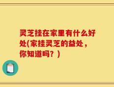 灵芝挂在家里有什么好处(家挂灵芝的益处，你知道吗？)