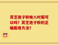 灵芝孢子粉晚八时服可以吗？灵芝孢子粉的正确服用方法？