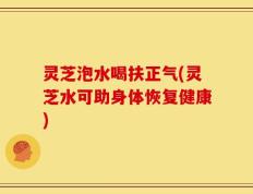 灵芝泡水喝扶正气(灵芝水可助身体恢复健康)