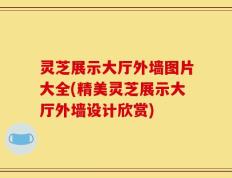 灵芝展示大厅外墙图片大全(精美灵芝展示大厅外墙设计欣赏)