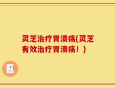 灵芝治疗胃溃疡(灵芝有效治疗胃溃疡！)