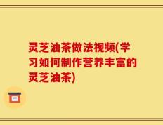 灵芝油茶做法视频(学习如何制作营养丰富的灵芝油茶)