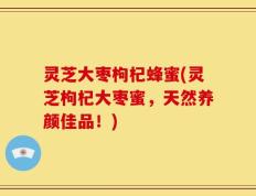 灵芝大枣枸杞蜂蜜(灵芝枸杞大枣蜜，天然养颜佳品！)