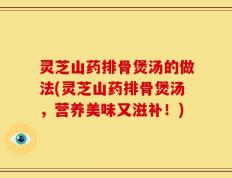 灵芝山药排骨煲汤的做法(灵芝山药排骨煲汤，营养美味又滋补！)