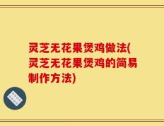 灵芝无花果煲鸡做法(灵芝无花果煲鸡的简易制作方法)