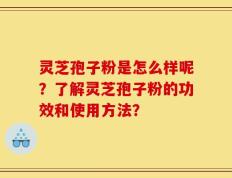 灵芝孢子粉是怎么样呢？了解灵芝孢子粉的功效和使用方法？