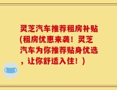 灵芝汽车推荐租房补贴(租房优惠来袭！灵芝汽车为你推荐贴身优选，让你舒适入住！)