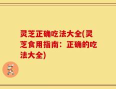 灵芝正确吃法大全(灵芝食用指南：正确的吃法大全)
