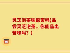 灵芝泡茶味很苦吗(品尝灵芝泡茶，你能品出苦味吗？)