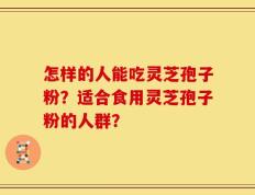 怎样的人能吃灵芝孢子粉？适合食用灵芝孢子粉的人群？