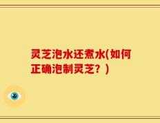 灵芝泡水还煮水(如何正确泡制灵芝？)