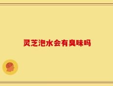 灵芝泡水会有臭味吗