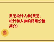 灵芝松针人参(灵芝、松针和人参的药用价值简介)