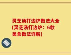灵芝汤打边炉做法大全(灵芝汤打边炉：6款美食做法详解)