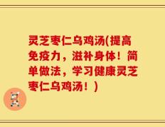 灵芝枣仁乌鸡汤(提高免疫力，滋补身体！简单做法，学习健康灵芝枣仁乌鸡汤！)