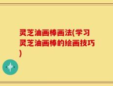 灵芝油画棒画法(学习灵芝油画棒的绘画技巧)