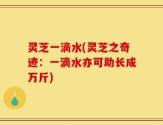 灵芝一滴水(灵芝之奇迹：一滴水亦可助长成万斤)