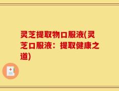 灵芝提取物口服液(灵芝口服液：提取健康之道)