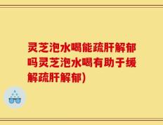 灵芝泡水喝能疏肝解郁吗灵芝泡水喝有助于缓解疏肝解郁)