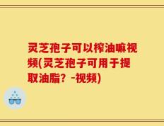 灵芝孢子可以榨油嘛视频(灵芝孢子可用于提取油脂？-视频)