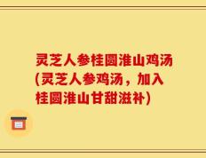 灵芝人参桂圆淮山鸡汤(灵芝人参鸡汤，加入桂圆淮山甘甜滋补)