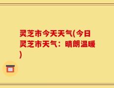 灵芝市今天天气(今日灵芝市天气：晴朗温暖)