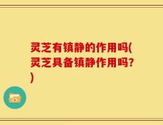 灵芝有镇静的作用吗(灵芝具备镇静作用吗？)