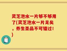 灵芝泡水一片够不够用了(灵芝泡水一片足矣，养生圣品不可错过！)