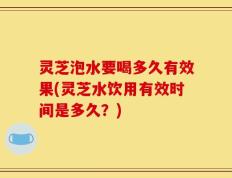 灵芝泡水要喝多久有效果(灵芝水饮用有效时间是多久？)