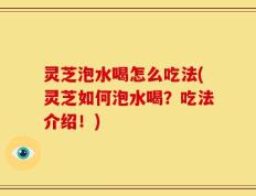 灵芝泡水喝怎么吃法(灵芝如何泡水喝？吃法介绍！)