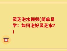 灵芝泡水视频(简单易学：如何泡好灵芝水？)