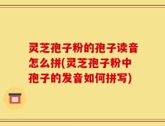 灵芝孢子粉的孢子读音怎么拼(灵芝孢子粉中孢子的发音如何拼写)