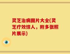 灵芝治病图片大全(灵芝疗效惊人，附多张照片展示)