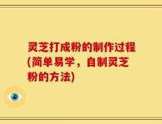 灵芝打成粉的制作过程(简单易学，自制灵芝粉的方法)