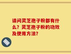 请问灵芝孢子粉都有什么？灵芝孢子粉的功效及使用方法？
