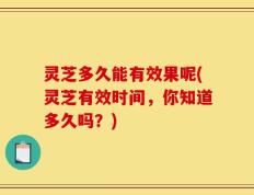 灵芝多久能有效果呢(灵芝有效时间，你知道多久吗？)