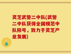 灵芝武警二中队(武警二中队获得全国模范中队称号，致力于灵芝产业发展)