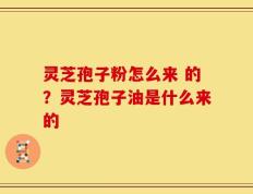 灵芝孢子粉怎么来 的？灵芝孢子油是什么来的