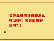 灵芝品牌测评面膜怎么样(测评：灵芝面膜好用吗？)