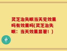 灵芝治失眠当天见效果吗有效果吗(灵芝治失眠：当天效果显著！)