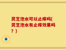 灵芝泡水可以止痒吗(灵芝泡水有止痒效果吗？)