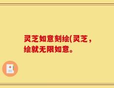 灵芝如意刻绘(灵芝，绘就无限如意。