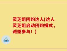 灵芝姐团购达人(达人灵芝姐启动团购模式，诚邀参与！)