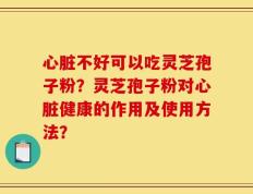 心脏不好可以吃灵芝孢子粉？灵芝孢子粉对心脏健康的作用及使用方法？