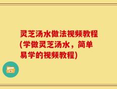 灵芝汤水做法视频教程(学做灵芝汤水，简单易学的视频教程)