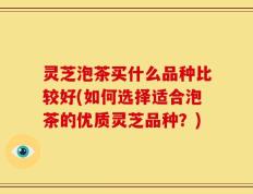 灵芝泡茶买什么品种比较好(如何选择适合泡茶的优质灵芝品种？)