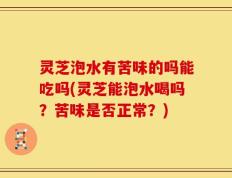 灵芝泡水有苦味的吗能吃吗(灵芝能泡水喝吗？苦味是否正常？)