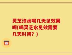 灵芝泡水喝几天见效果呢(喝灵芝水见效需要几天时间？)